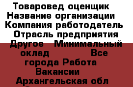 Товаровед-оценщик › Название организации ­ Компания-работодатель › Отрасль предприятия ­ Другое › Минимальный оклад ­ 18 600 - Все города Работа » Вакансии   . Архангельская обл.,Северодвинск г.